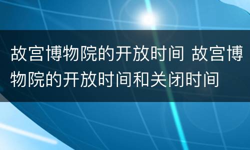 故宫博物院的开放时间 故宫博物院的开放时间和关闭时间