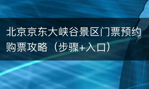 北京京东大峡谷景区门票预约购票攻略（步骤+入口）
