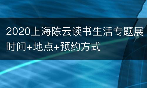 2020上海陈云读书生活专题展时间+地点+预约方式