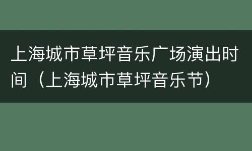 上海城市草坪音乐广场演出时间（上海城市草坪音乐节）