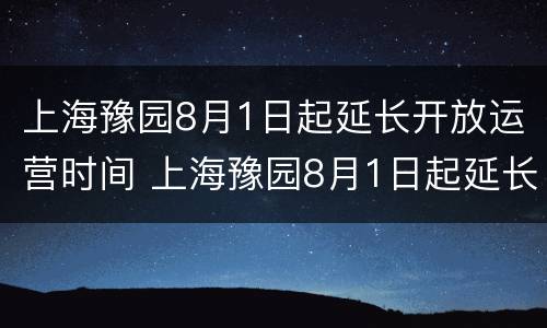 上海豫园8月1日起延长开放运营时间 上海豫园8月1日起延长开放运营时间吗