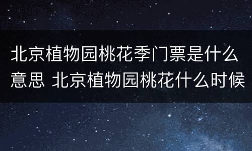 北京植物园桃花季门票是什么意思 北京植物园桃花什么时候开