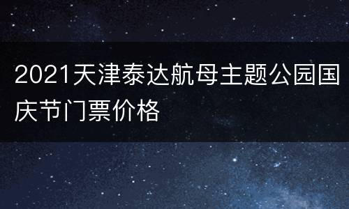 2021天津泰达航母主题公园国庆节门票价格