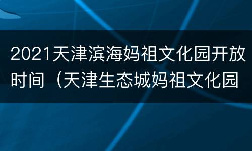 2021天津滨海妈祖文化园开放时间（天津生态城妈祖文化园开放时间）