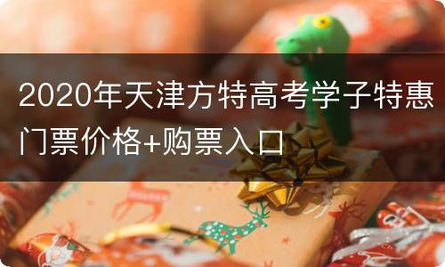 2020年天津方特高考学子特惠门票价格+购票入口
