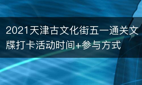 2021天津古文化街五一通关文牒打卡活动时间+参与方式