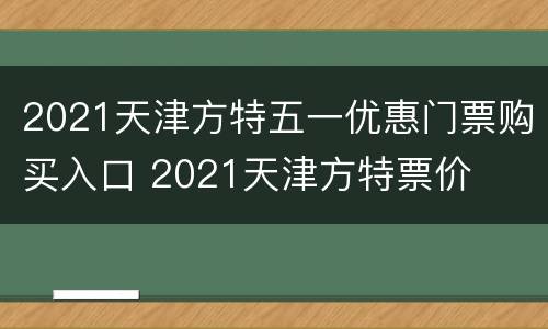 2021天津方特五一优惠门票购买入口 2021天津方特票价