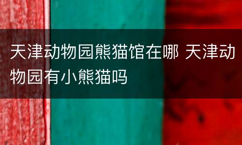 天津动物园熊猫馆在哪 天津动物园有小熊猫吗