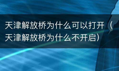 天津解放桥为什么可以打开（天津解放桥为什么不开启）