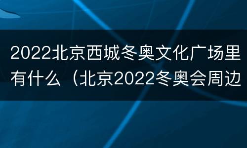 2022北京西城冬奥文化广场里有什么（北京2022冬奥会周边）