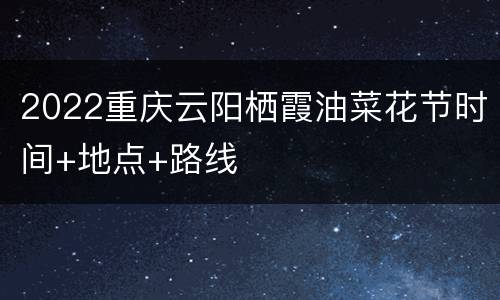 2022重庆云阳栖霞油菜花节时间+地点+路线
