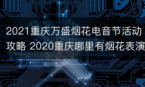 2021重庆万盛烟花电音节活动攻略 2020重庆哪里有烟花表演
