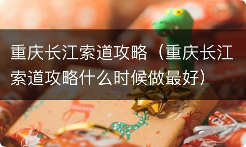 重庆长江索道攻略（重庆长江索道攻略什么时候做最好）