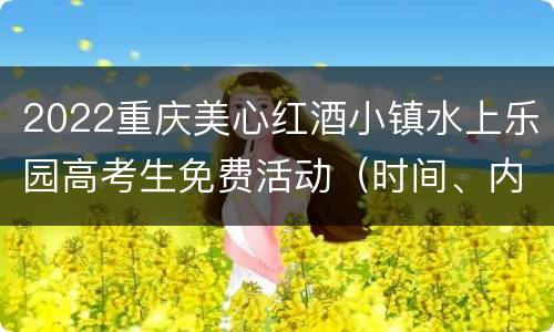 2022重庆美心红酒小镇水上乐园高考生免费活动（时间、内容）