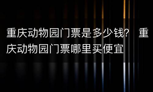 重庆动物园门票是多少钱？ 重庆动物园门票哪里买便宜