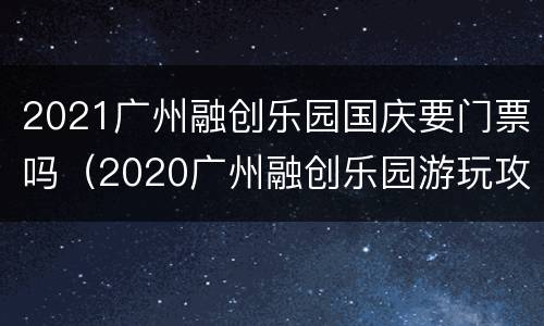 2021广州融创乐园国庆要门票吗（2020广州融创乐园游玩攻略）
