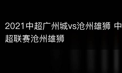 2021中超广州城vs沧州雄狮 中超联赛沧州雄狮