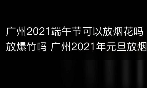 广州2021端午节可以放烟花吗放爆竹吗 广州2021年元旦放烟花吗