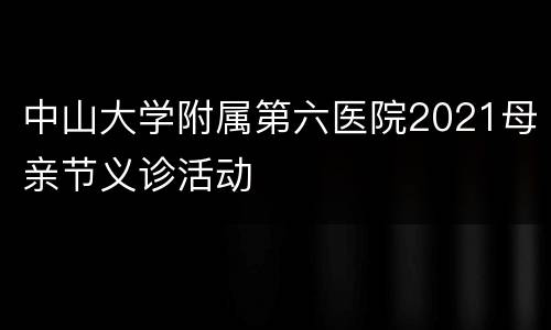 中山大学附属第六医院2021母亲节义诊活动