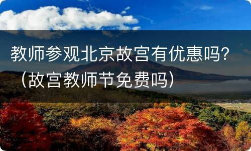 教师参观北京故宫有优惠吗？（故宫教师节免费吗）