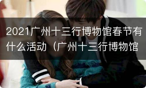 2021广州十三行博物馆春节有什么活动（广州十三行博物馆开放时间）