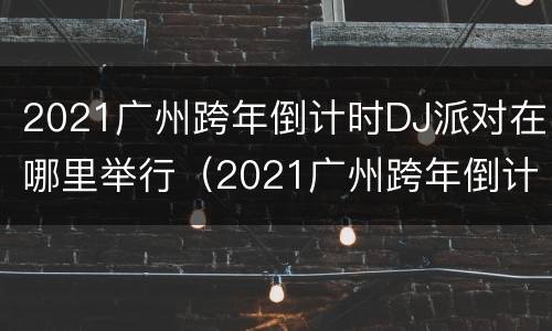 2021广州跨年倒计时DJ派对在哪里举行（2021广州跨年倒计时dj派对在哪里举行的）