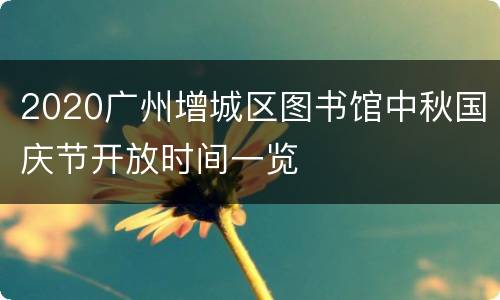 2020广州增城区图书馆中秋国庆节开放时间一览