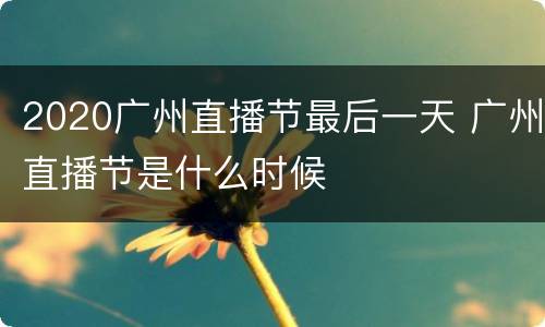 2020广州直播节最后一天 广州直播节是什么时候