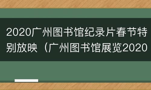 2020广州图书馆纪录片春节特别放映（广州图书馆展览2020）