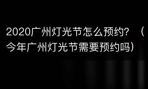 2020广州灯光节怎么预约？（今年广州灯光节需要预约吗）