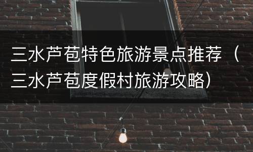 三水芦苞特色旅游景点推荐（三水芦苞度假村旅游攻略）