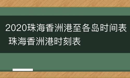 2020珠海香洲港至各岛时间表 珠海香洲港时刻表