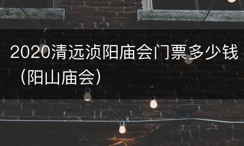 2020清远浈阳庙会门票多少钱（阳山庙会）