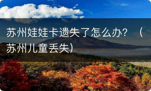 苏州娃娃卡遗失了怎么办？（苏州儿童丢失）