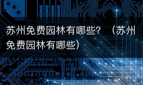苏州免费园林有哪些？（苏州免费园林有哪些）
