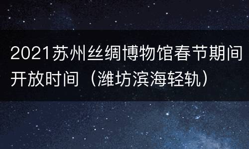 2021苏州丝绸博物馆春节期间开放时间（潍坊滨海轻轨）