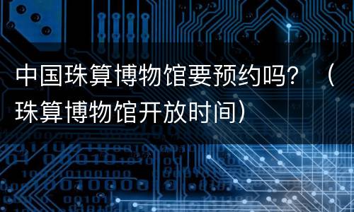 中国珠算博物馆要预约吗？（珠算博物馆开放时间）