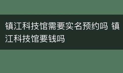 镇江科技馆需要实名预约吗 镇江科技馆要钱吗