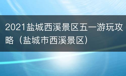 2021盐城西溪景区五一游玩攻略（盐城市西溪景区）