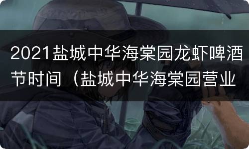 2021盐城中华海棠园龙虾啤酒节时间（盐城中华海棠园营业时间）