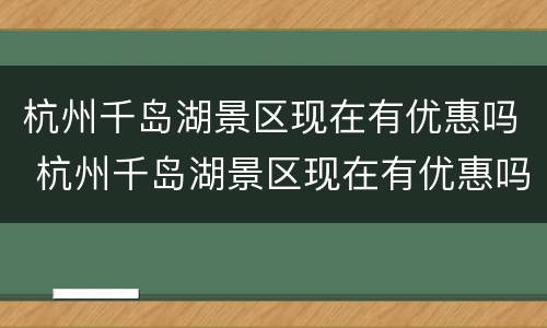 杭州千岛湖景区现在有优惠吗 杭州千岛湖景区现在有优惠吗最新消息