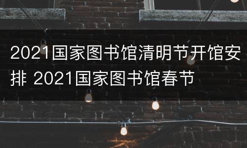 2021国家图书馆清明节开馆安排 2021国家图书馆春节