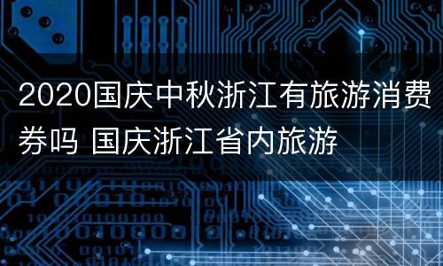 2020国庆中秋浙江有旅游消费券吗 国庆浙江省内旅游