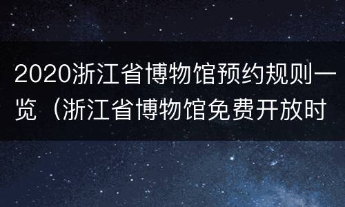 2020浙江省博物馆预约规则一览（浙江省博物馆免费开放时间2021）