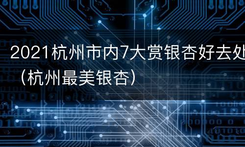 2021杭州市内7大赏银杏好去处（杭州最美银杏）