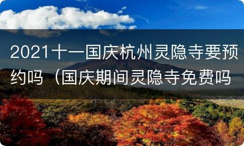 2021十一国庆杭州灵隐寺要预约吗（国庆期间灵隐寺免费吗）
