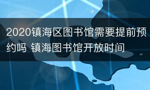 2020镇海区图书馆需要提前预约吗 镇海图书馆开放时间