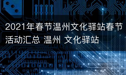 2021年春节温州文化驿站春节活动汇总 温州 文化驿站