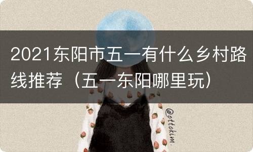 2021东阳市五一有什么乡村路线推荐（五一东阳哪里玩）