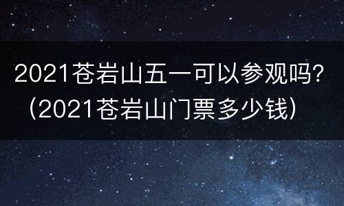 2021苍岩山五一可以参观吗？（2021苍岩山门票多少钱）